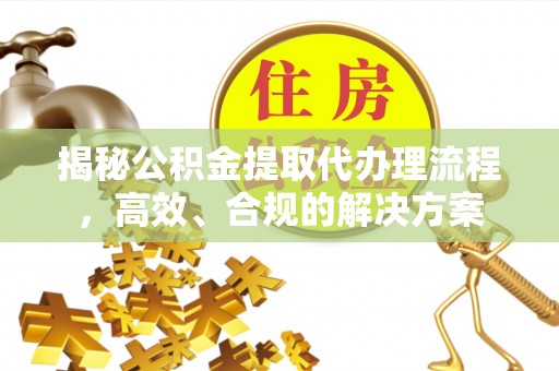 杭锦后旗揭秘公积金提取代办理流程，高效、合规的解决方案