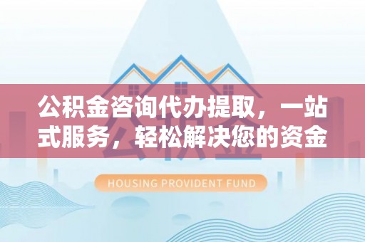 杭锦后旗公积金咨询代办提取，一站式服务，轻松解决您的资金需求