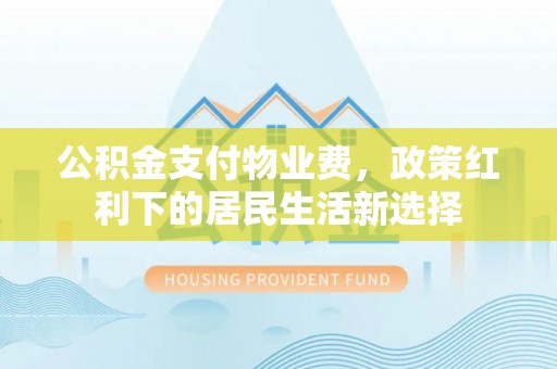 杭锦后旗公积金支付物业费，政策红利下的居民生活新选择