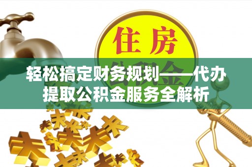杭锦后旗轻松搞定财务规划——代办提取公积金服务全解析
