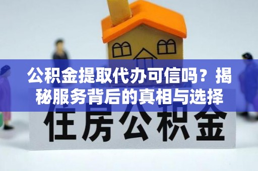 杭锦后旗公积金提取代办可信吗？揭秘服务背后的真相与选择