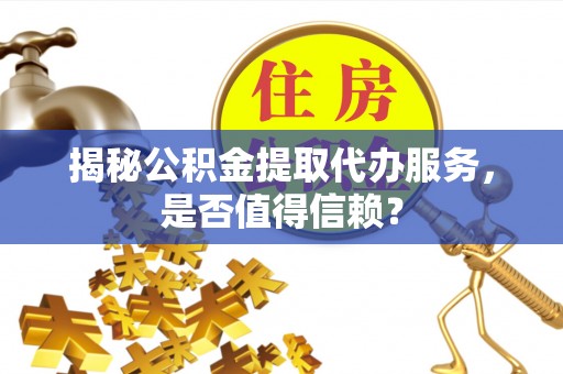 杭锦后旗揭秘公积金提取代办服务，是否值得信赖？