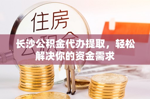 杭锦后旗长沙公积金代办提取，轻松解决你的资金需求