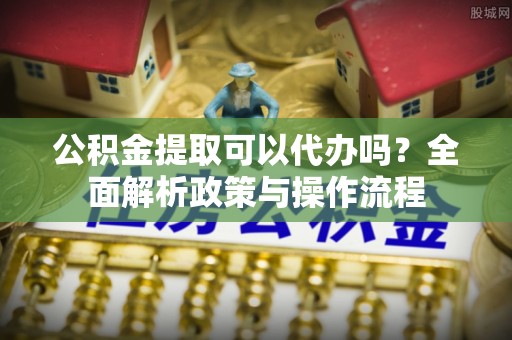 杭锦后旗公积金提取可以代办吗？全面解析政策与操作流程