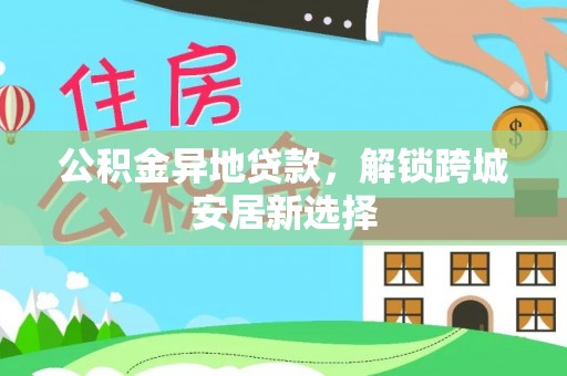 杭锦后旗公积金异地贷款，解锁跨城安居新选择