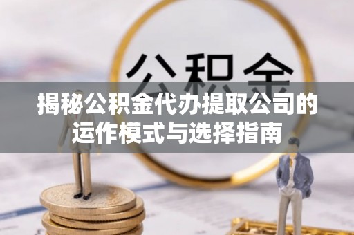 杭锦后旗揭秘公积金代办提取公司的运作模式与选择指南