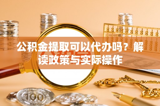 杭锦后旗公积金提取可以代办吗？解读政策与实际操作