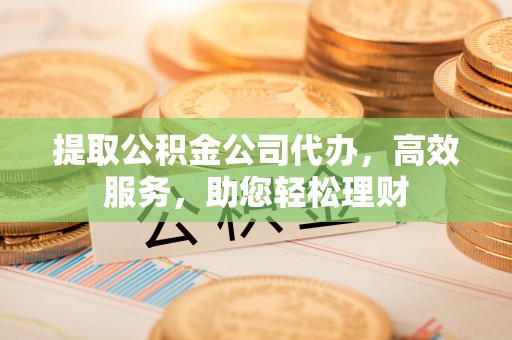 杭锦后旗提取公积金公司代办，高效服务，助您轻松理财