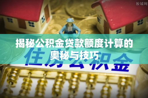 杭锦后旗揭秘公积金贷款额度计算的奥秘与技巧