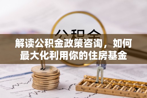 杭锦后旗解读公积金政策咨询，如何最大化利用你的住房基金