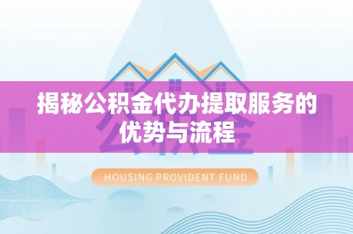 杭锦后旗揭秘公积金代办提取服务的优势与流程