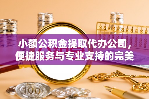 杭锦后旗小额公积金提取代办公司，便捷服务与专业支持的完美结合