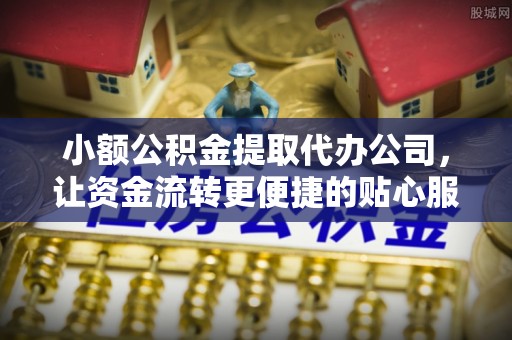 杭锦后旗小额公积金提取代办公司，让资金流转更便捷的贴心服务