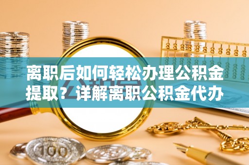 杭锦后旗离职后如何轻松办理公积金提取？详解离职公积金代办提取流程