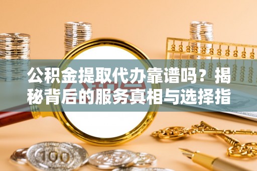 杭锦后旗公积金提取代办靠谱吗？揭秘背后的服务真相与选择指南