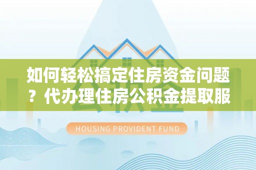 杭锦后旗如何轻松搞定住房资金问题？代办理住房公积金提取服务全解析