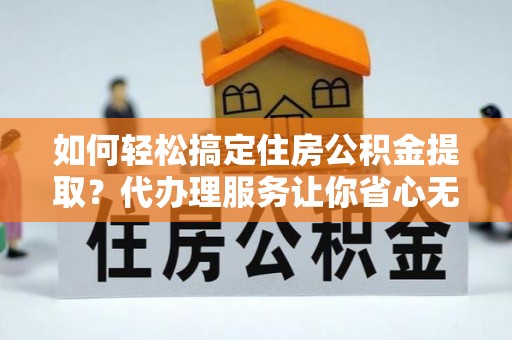 杭锦后旗如何轻松搞定住房公积金提取？代办理服务让你省心无忧