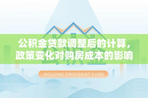 杭锦后旗公积金贷款调整后的计算，政策变化对购房成本的影响与应对策略