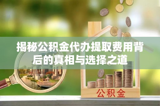 杭锦后旗揭秘公积金代办提取费用背后的真相与选择之道
