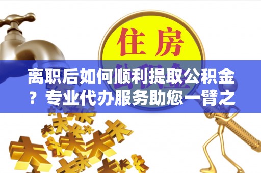 杭锦后旗离职后如何顺利提取公积金？专业代办服务助您一臂之力