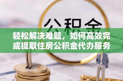杭锦后旗轻松解决难题，如何高效完成提取住房公积金代办服务