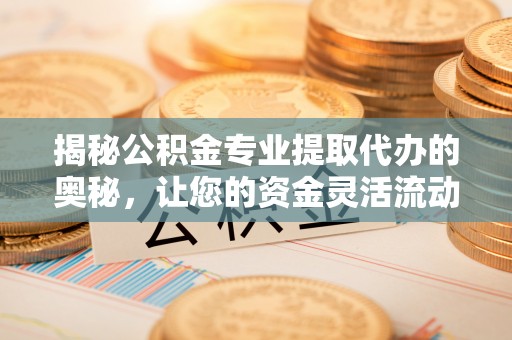 杭锦后旗揭秘公积金专业提取代办的奥秘，让您的资金灵活流动