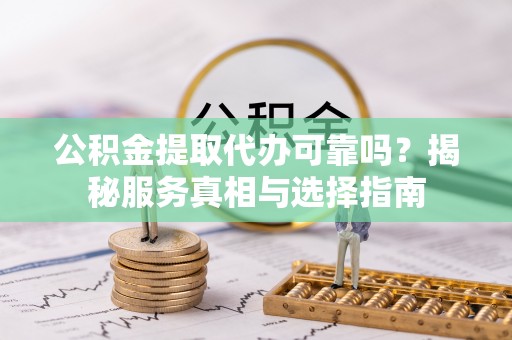 杭锦后旗公积金提取代办可靠吗？揭秘服务真相与选择指南