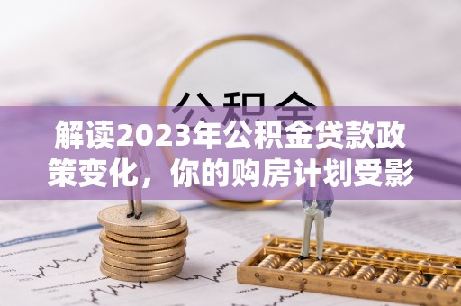 杭锦后旗解读2023年公积金贷款政策变化，你的购房计划受影响了吗？