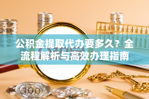 杭锦后旗公积金提取代办要多久？全流程解析与高效办理指南