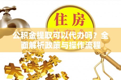 杭锦后旗公积金提取可以代办吗？全面解析政策与操作流程