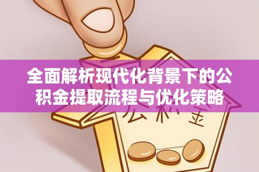 杭锦后旗全面解析现代化背景下的公积金提取流程与优化策略