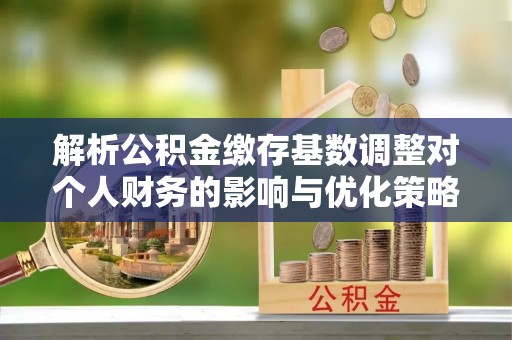 杭锦后旗解析公积金缴存基数调整对个人财务的影响与优化策略