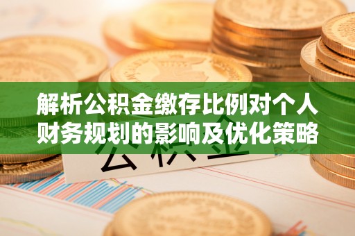 杭锦后旗解析公积金缴存比例对个人财务规划的影响及优化策略