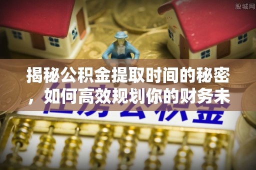 杭锦后旗揭秘公积金提取时间的秘密，如何高效规划你的财务未来