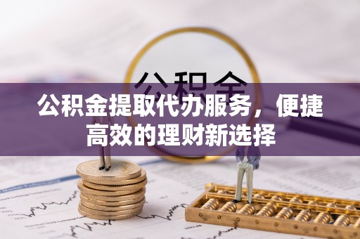 杭锦后旗公积金提取代办服务，便捷高效的理财新选择