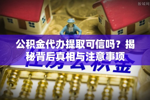 杭锦后旗公积金代办提取可信吗？揭秘背后真相与注意事项