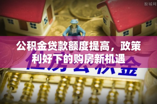 杭锦后旗公积金贷款额度提高，政策利好下的购房新机遇