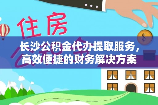 杭锦后旗长沙公积金代办提取服务，高效便捷的财务解决方案