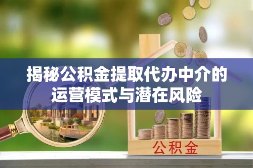 杭锦后旗揭秘公积金提取代办中介的运营模式与潜在风险