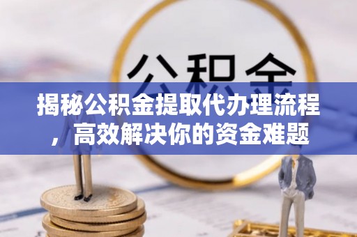 杭锦后旗揭秘公积金提取代办理流程，高效解决你的资金难题