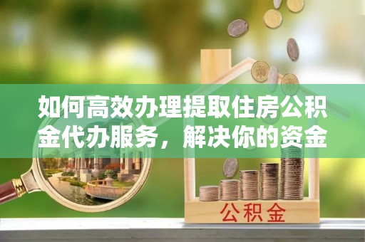 杭锦后旗如何高效办理提取住房公积金代办服务，解决你的资金需求