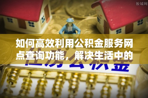 杭锦后旗如何高效利用公积金服务网点查询功能，解决生活中的资金难题
