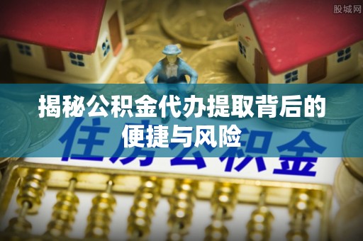 杭锦后旗揭秘公积金代办提取背后的便捷与风险