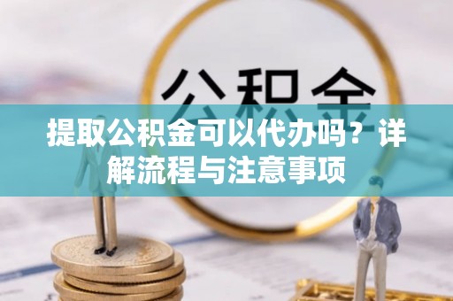 杭锦后旗提取公积金可以代办吗？详解流程与注意事项