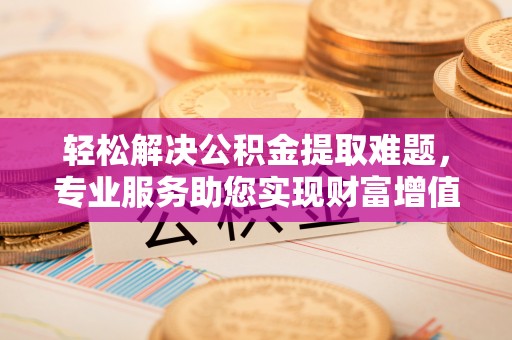 杭锦后旗轻松解决公积金提取难题，专业服务助您实现财富增值——代办公积金提取