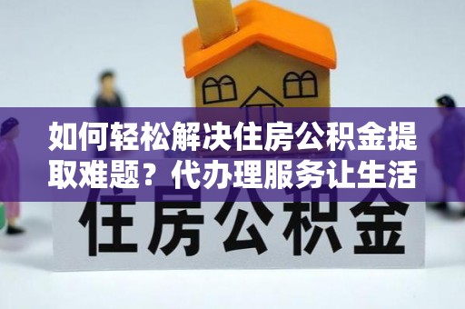 杭锦后旗如何轻松解决住房公积金提取难题？代办理服务让生活更简单