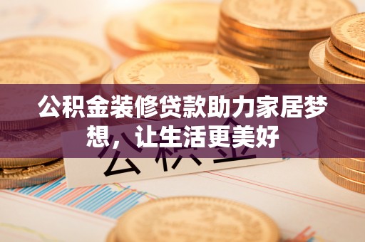 杭锦后旗公积金装修贷款助力家居梦想，让生活更美好