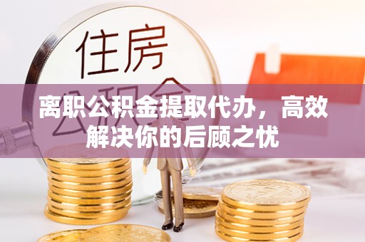 杭锦后旗离职公积金提取代办，高效解决你的后顾之忧
