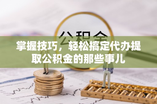 杭锦后旗掌握技巧，轻松搞定代办提取公积金的那些事儿