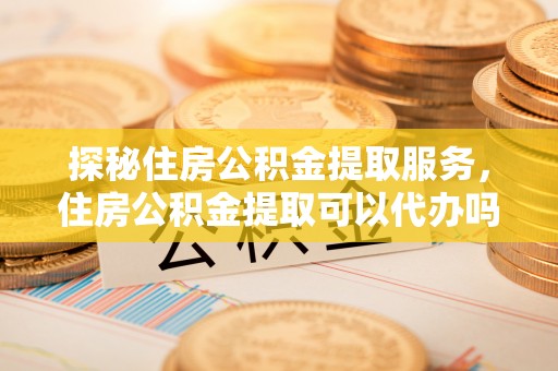 杭锦后旗探秘住房公积金提取服务，住房公积金提取可以代办吗的全方位解析